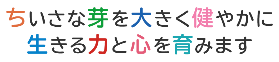 ちいさな芽を大きく健やかに 生きる力と心を育みます